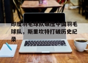 开云APP-印度羽毛球队碾压中国羽毛球队，斯里坎特打破历史纪录的简单介绍