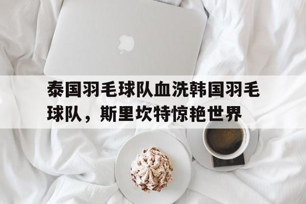 泰国羽毛球队血洗韩国羽毛球队,斯里坎特惊艳世界的简单介绍 泰国羽毛球队血洗韩国羽毛球队,斯里坎特惊艳世界的简单介绍